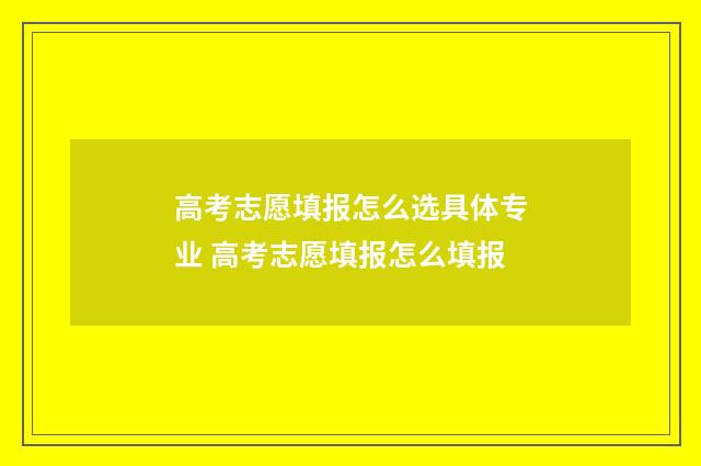 高考志愿填报怎么选具体专业 高考志愿填报怎么填报
