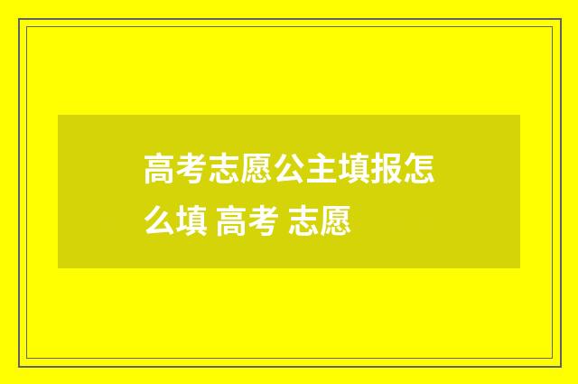 高考志愿公主填报怎么填 高考 志愿