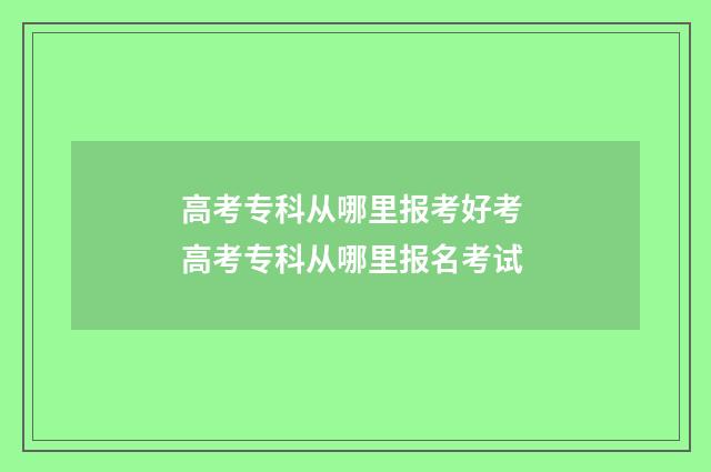 高考专科从哪里报考好考 高考专科从哪里报名考试