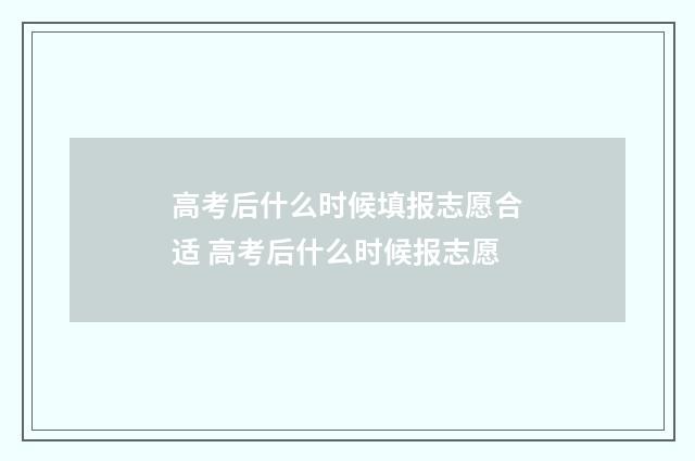 高考后什么时候填报志愿合适 高考后什么时候报志愿