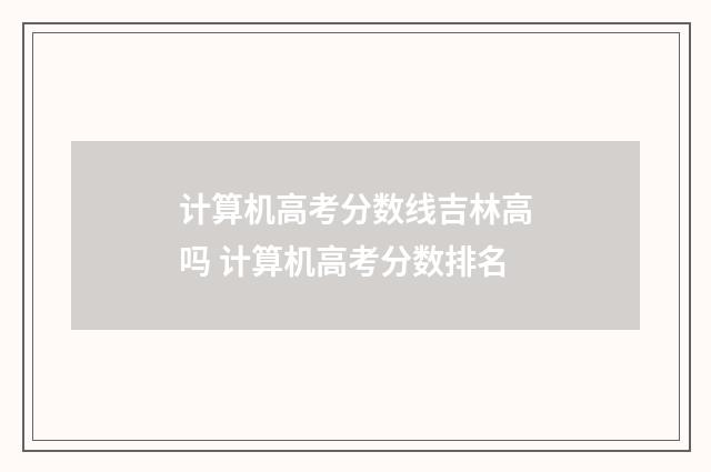 计算机高考分数线吉林高吗 计算机高考分数排名