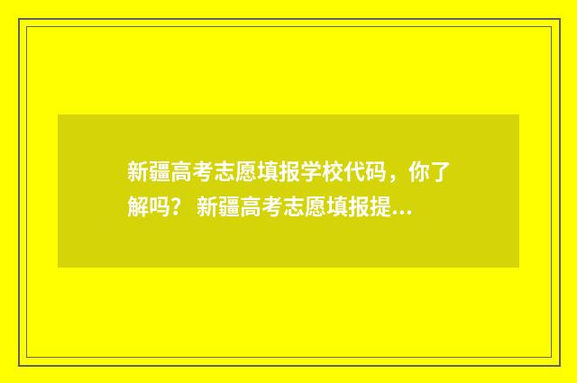 新疆高考志愿填报学校代码,你了解吗? 新疆高考志愿填报提交后能不能修改