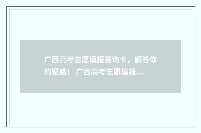广西高考志愿填报咨询卡，解答你的疑惑！ 广西高考志愿填报怎么提交