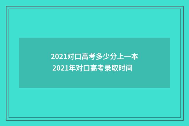 2021对口高考多少分上一本 2021年对口高考录取时间