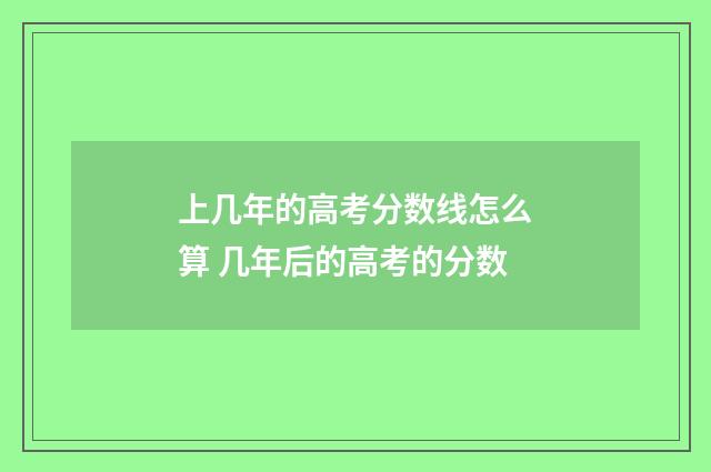 上几年的高考分数线怎么算 几年后的高考的分数