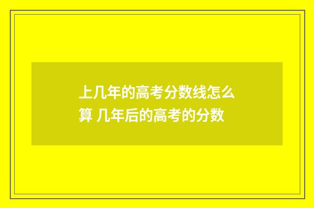 上几年的高考分数线怎么算 几年后的高考的分数