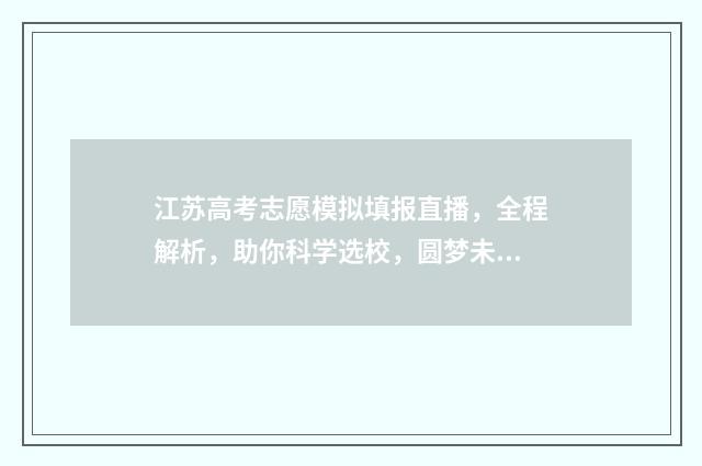 江苏高考志愿模拟填报直播，全程解析，助你科学选校，圆梦未来！ 江苏高考志愿模拟填报入口