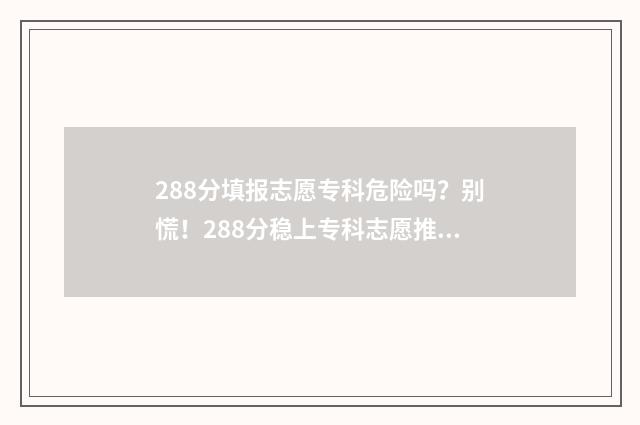 288分填报志愿专科危险吗？别慌！288分稳上专科志愿推荐 2021高考志愿专业录取规则