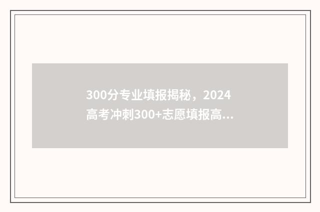 300分专业填报揭秘，2024高考冲刺300+志愿填报高分指南 300分推荐的学校专业