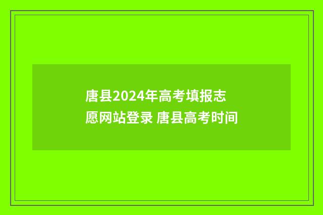 唐县2024年高考填报志愿网站登录 唐县高考时间