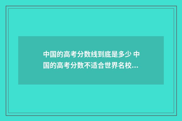 中国的高考分数线到底是多少 中国的高考分数不适合世界名校录取条件
