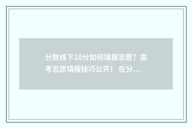 分数线下10分如何填报志愿？高考志愿填报技巧公开！ 在分数线下10分的都会被补录吗