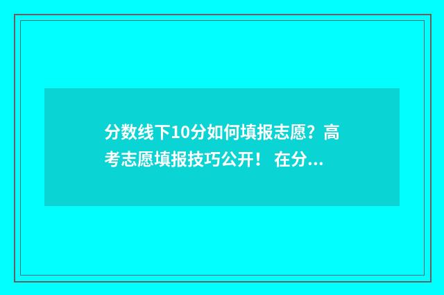 分数线下10分如何填报志愿？高考志愿填报技巧公开！ 在分数线下10分的都会被补录吗