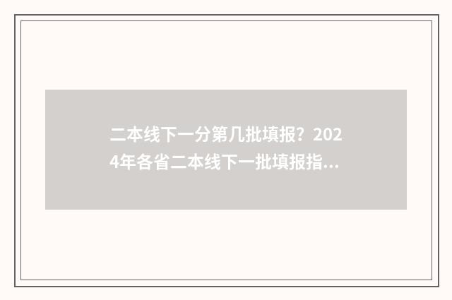 二本线下一分第几批填报？2024年各省二本线下一批填报指南 2020二本线下一分一段表