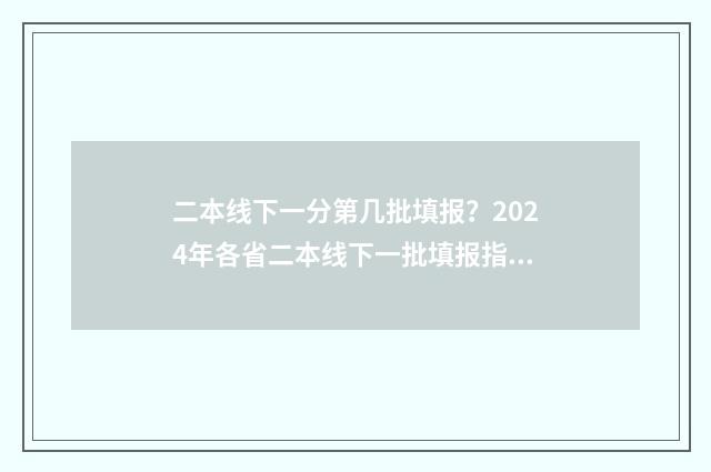 二本线下一分第几批填报？2024年各省二本线下一批填报指南 2020二本线下一分一段表