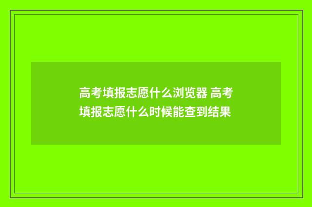 高考填报志愿什么浏览器 高考填报志愿什么时候能查到结果