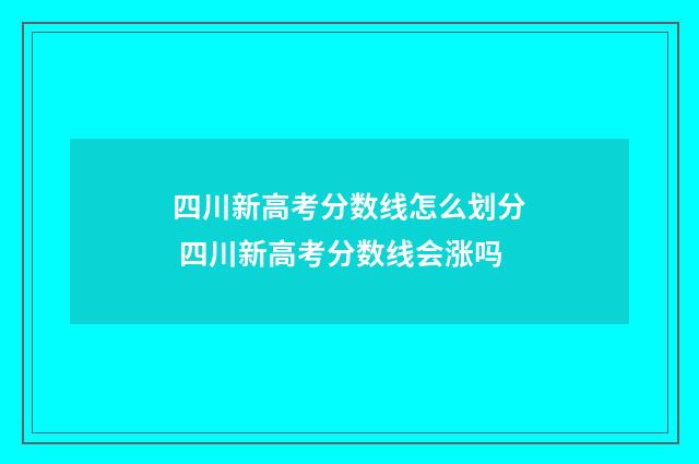 四川新高考分数线怎么划分 四川新高考分数线会涨吗