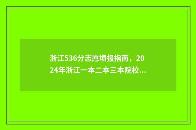 浙江536分志愿填报指南，2024年浙江一本二本三本院校推荐 2021年浙江高考536分能上什么大学