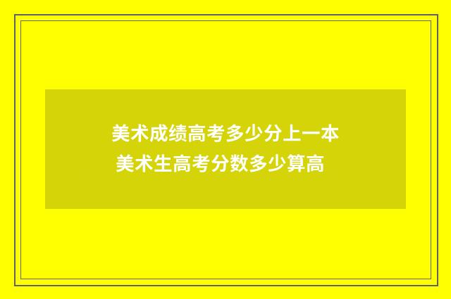 美术成绩高考多少分上一本 美术生高考分数多少算高