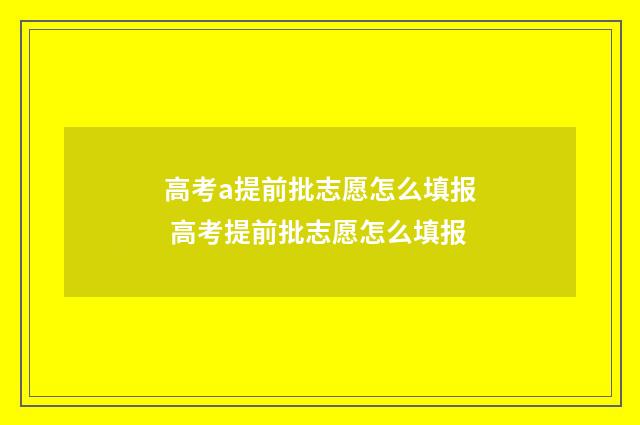 高考a提前批志愿怎么填报 高考提前批志愿怎么填报