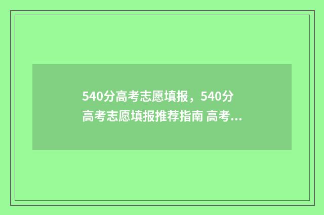 540分高考志愿填报,540分高考志愿填报推荐指南 高考分数540分能报什么学校