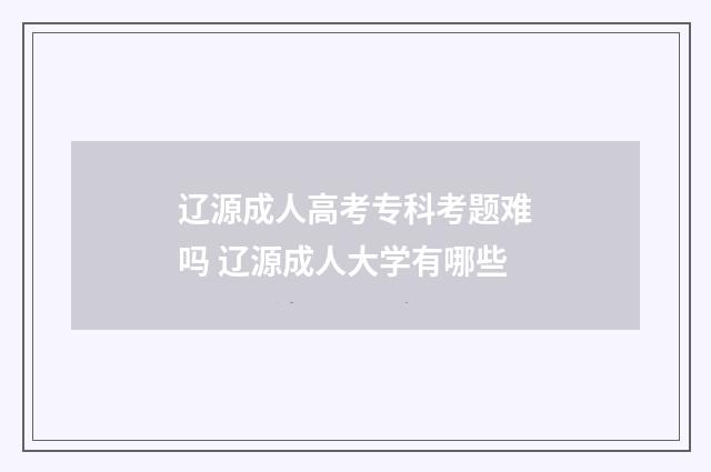 辽源成人高考专科考题难吗 辽源成人大学有哪些