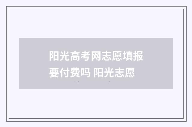阳光高考网志愿填报要付费吗 阳光志愿