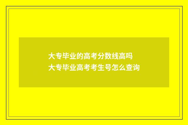 大专毕业的高考分数线高吗 大专毕业高考考生号怎么查询