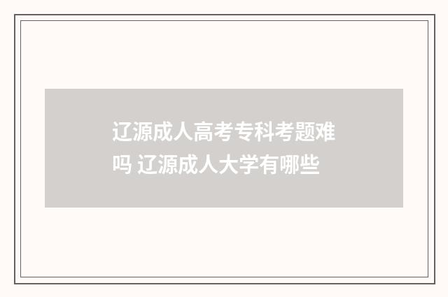 辽源成人高考专科考题难吗 辽源成人大学有哪些