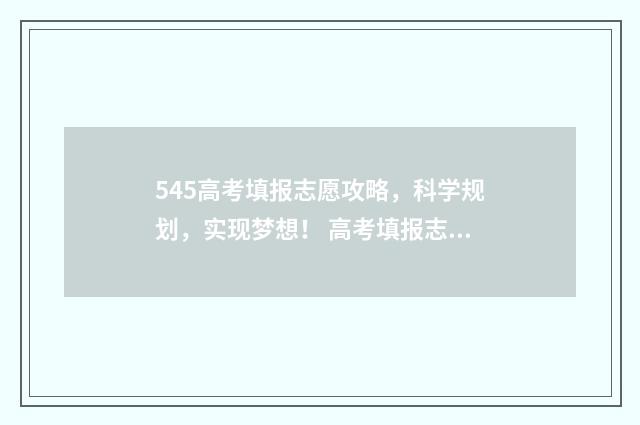 545高考填报志愿攻略，科学规划，实现梦想！ 高考填报志愿45是什么