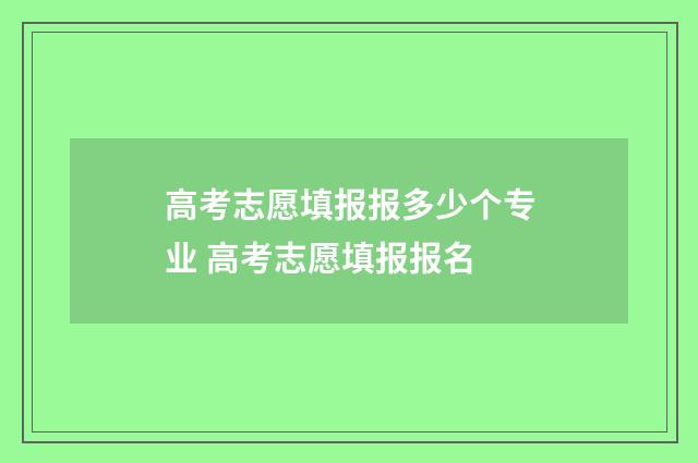 高考志愿填报报多少个专业 高考志愿填报报名