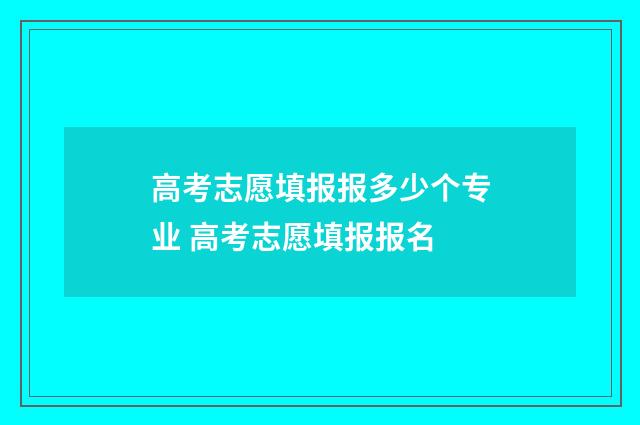 高考志愿填报报多少个专业 高考志愿填报报名