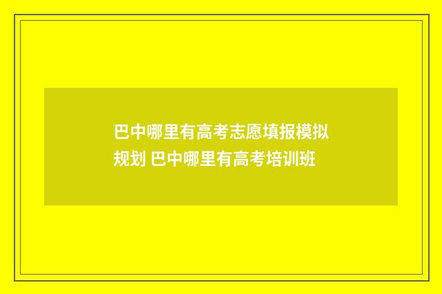 巴中哪里有高考志愿填报模拟规划 巴中哪里有高考培训班