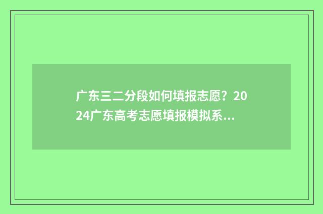 广东三二分段如何填报志愿?2024广东高考志愿填报模拟系统入口 广东三二分段什么时候开始