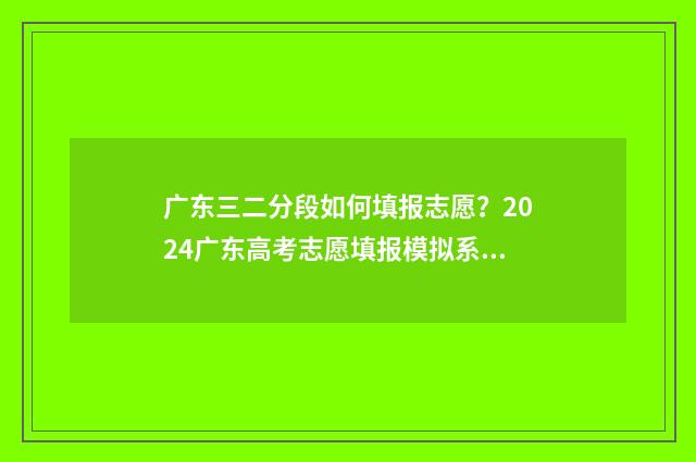 广东三二分段如何填报志愿?2024广东高考志愿填报模拟系统入口 广东三二分段什么时候开始