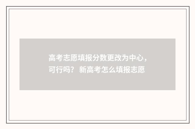 高考志愿填报分数更改为中心，可行吗？ 新高考怎么填报志愿