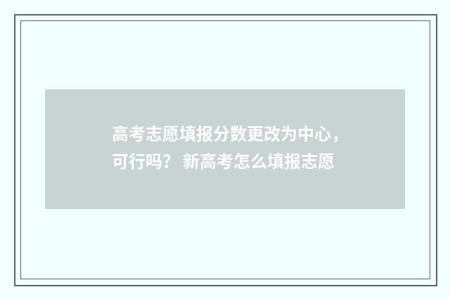 高考志愿填报分数更改为中心，可行吗？ 新高考怎么填报志愿