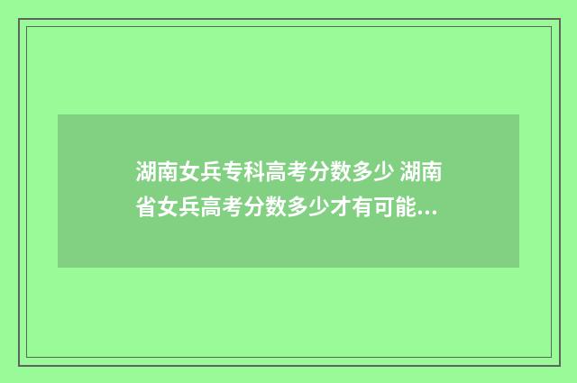 湖南女兵专科高考分数多少 湖南省女兵高考分数多少才有可能被录取