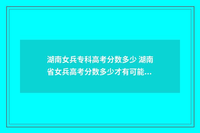 湖南女兵专科高考分数多少 湖南省女兵高考分数多少才有可能被录取