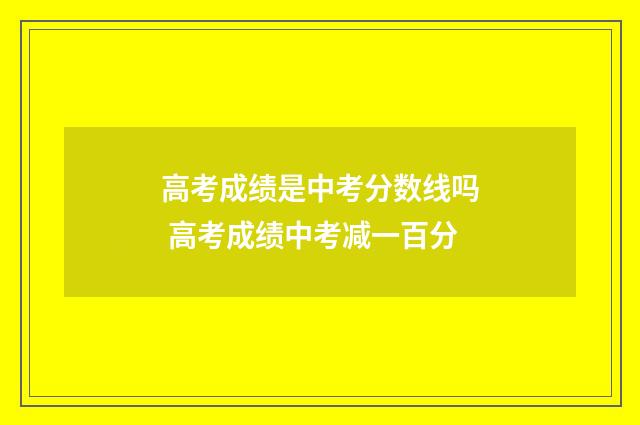 高考成绩是中考分数线吗 高考成绩中考减一百分
