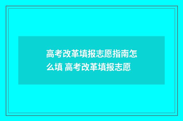 高考改革填报志愿指南怎么填 高考改革填报志愿