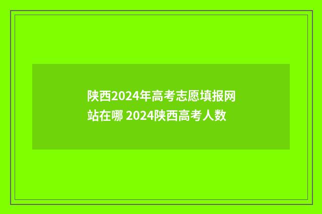 陕西2024年高考志愿填报网站在哪 2024陕西高考人数