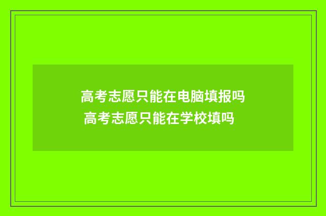 高考志愿只能在电脑填报吗 高考志愿只能在学校填吗