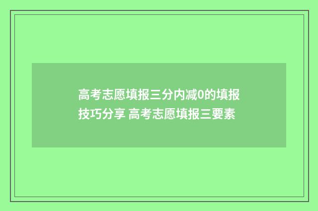 高考志愿填报三分内减0的填报技巧分享 高考志愿填报三要素