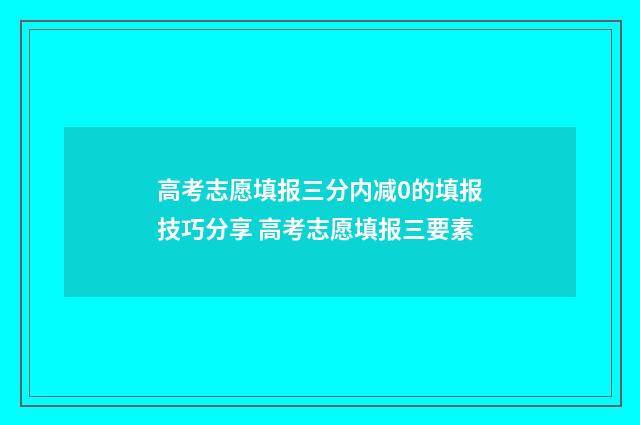 高考志愿填报三分内减0的填报技巧分享 高考志愿填报三要素
