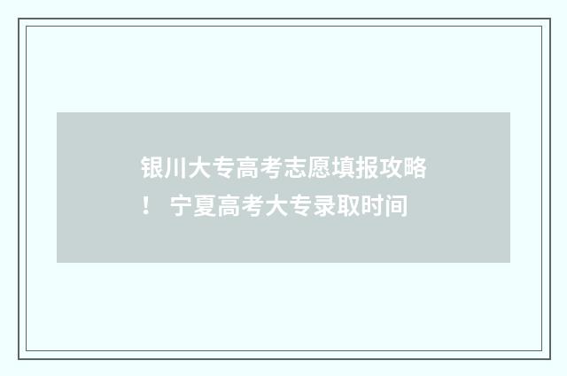 银川大专高考志愿填报攻略！ 宁夏高考大专录取时间
