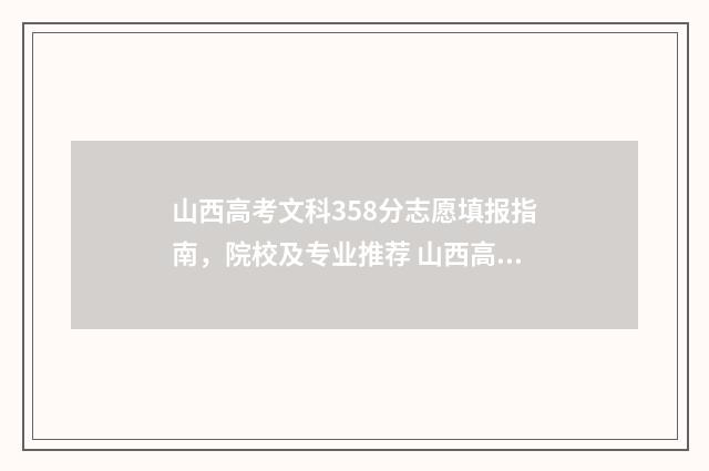 山西高考文科358分志愿填报指南，院校及专业推荐 山西高考文科350分可以既招本科也招文科