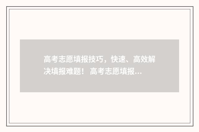 高考志愿填报技巧，快速、高效解决填报难题！ 高考志愿填报技巧