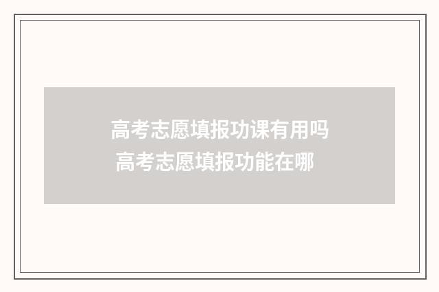 高考志愿填报功课有用吗 高考志愿填报功能在哪