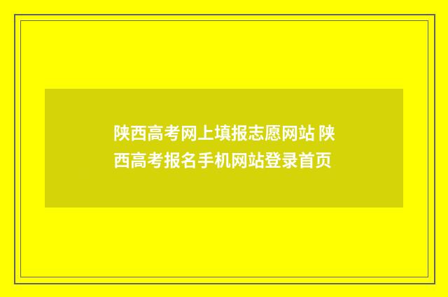 陕西高考网上填报志愿网站 陕西高考报名手机网站登录首页